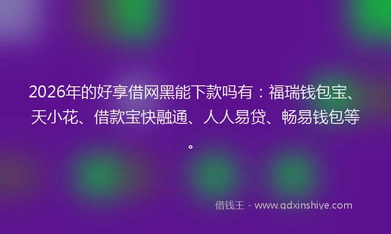 2026年的好享借网黑能下款吗有：福瑞钱包宝、天小花、借款宝快融通、人人易贷、畅易钱包等。