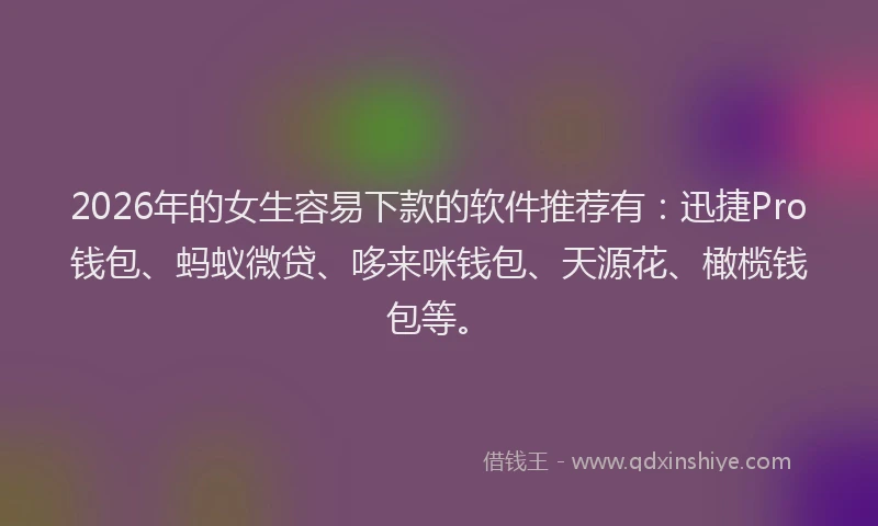 2026年的女生容易下款的软件推荐有：迅捷Pro钱包、蚂蚁微贷、哆来咪钱包、天源花、橄榄钱包等。