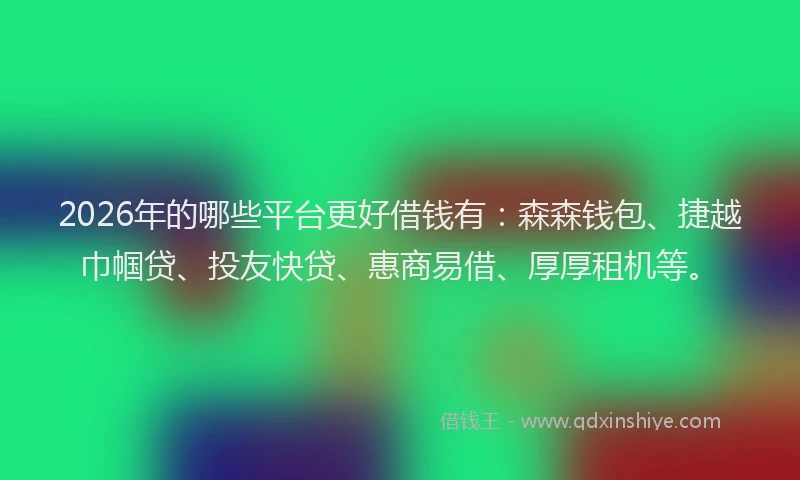 2026年的哪些平台更好借钱有：森森钱包、捷越巾帼贷、投友快贷、惠商易借、厚厚租机等。