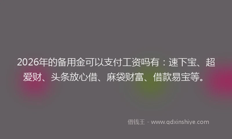 2026年的备用金可以支付工资吗有：速下宝、超爱财、头条放心借、麻袋财富、借款易宝等。