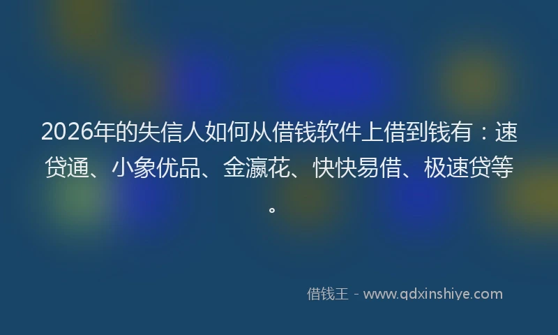 2026年的失信人如何从借钱软件上借到钱有:速贷通、小象优品、金瀛花、快快易借、极速贷等。