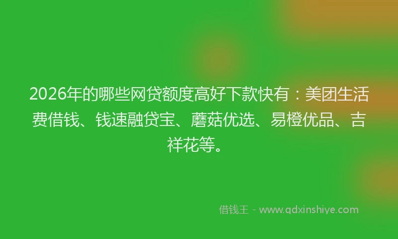 2026年的哪些网贷额度高好下款快有：美团生活费借钱、钱速融贷宝、蘑菇优选、易橙优品、吉祥花等。
