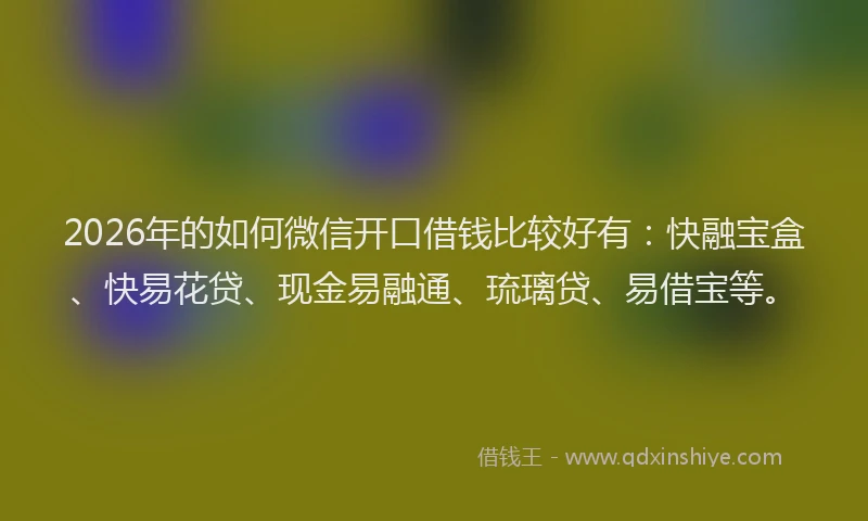 2026年的如何微信开口借钱比较好有：快融宝盒、快易花贷、现金易融通、琉璃贷、易借宝等。