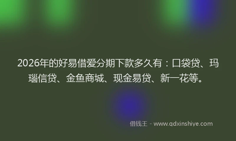 2026年的好易借爱分期下款多久有：口袋贷、玛瑙信贷、金鱼商城、现金易贷、新一花等。