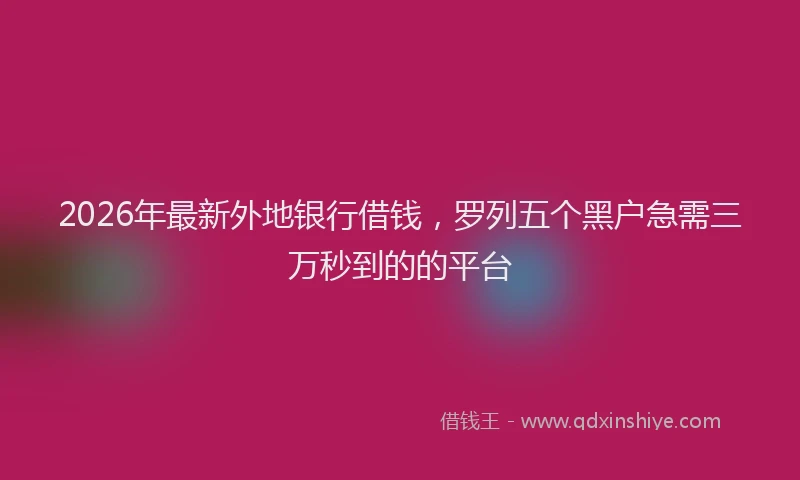 2026年最新外地银行借钱，罗列五个黑户急需三万秒到的的平台