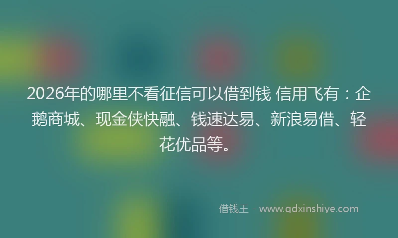 2026年的哪里不看征信可以借到钱 信用飞有：企鹅商城、现金侠快融、钱速达易、新浪易借、轻花优品等。