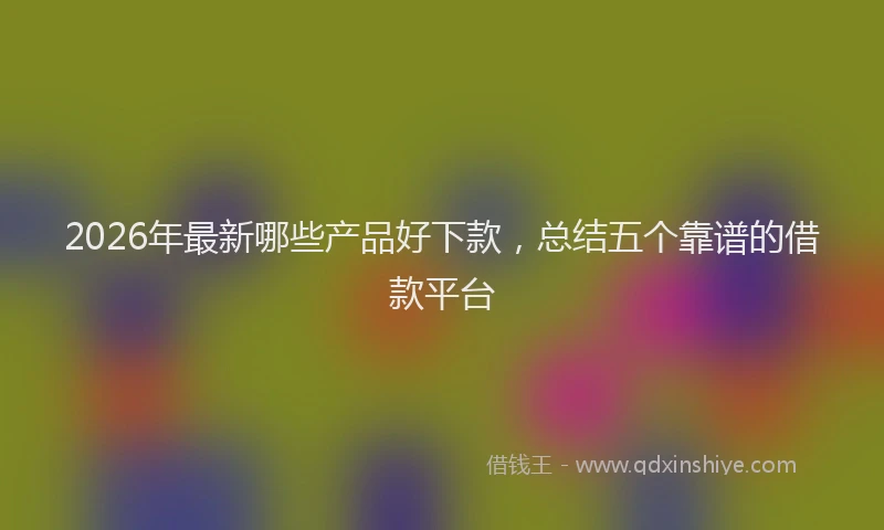2026年最新哪些产品好下款，总结五个靠谱的借款平台