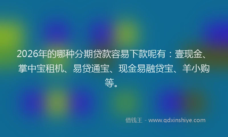 2026年的哪种分期贷款容易下款呢有:壹现金、掌中宝租机、易贷通宝、现金易融贷宝、羊小购等。