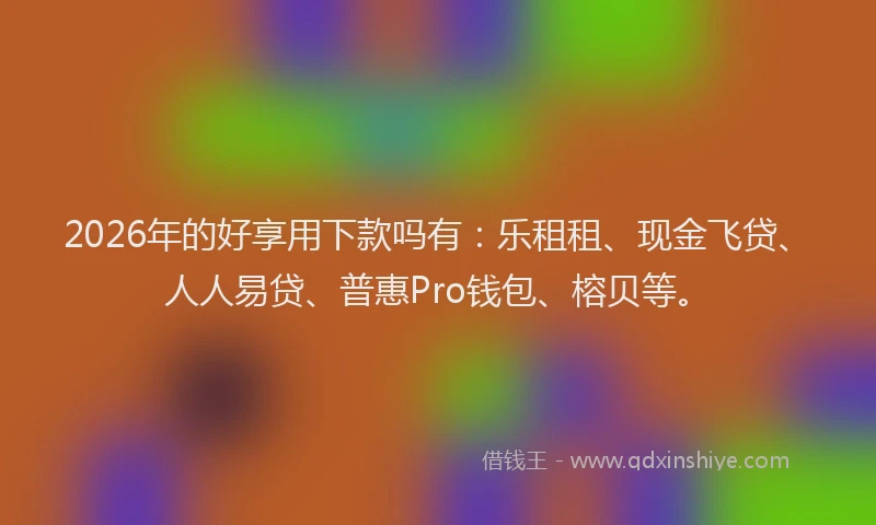 2026年的好享用下款吗有：乐租租、现金飞贷、人人易贷、普惠Pro钱包、榕贝等。