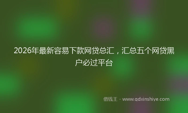 2026年最新容易下款网贷总汇，汇总五个网贷黑户必过平台