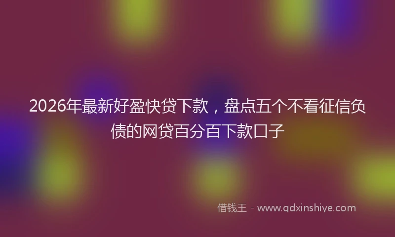 2026年最新好盈快贷下款，盘点五个不看征信负债的网贷百分百下款口子