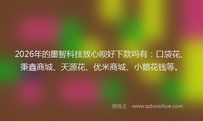 2026年的墨智科技放心呗好下款吗有：口袋花、秉鑫商城、天源花、优米商城、小鹅花钱等。
