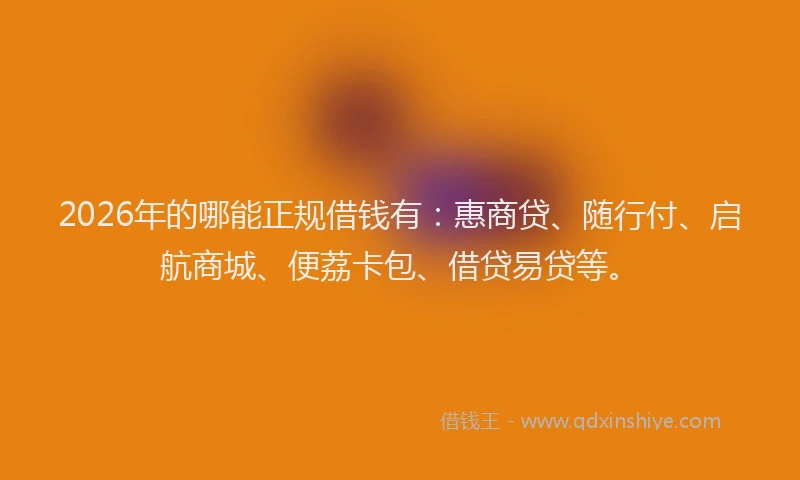 2026年的哪能正规借钱有：惠商贷、随行付、启航商城、便荔卡包、借贷易贷等。