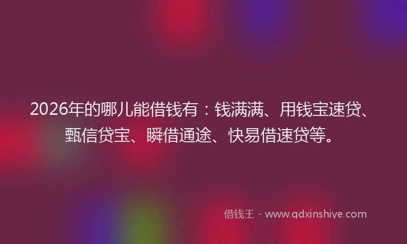 2026年的哪儿能借钱有:钱满满、用钱宝速贷、甄信贷宝、瞬借通途、快易借速贷等。