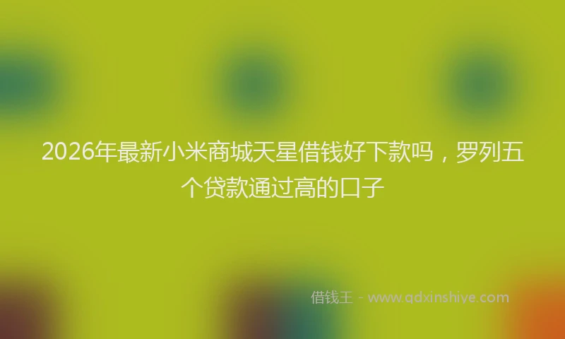 2026年最新小米商城天星借钱好下款吗，罗列五个贷款通过高的口子