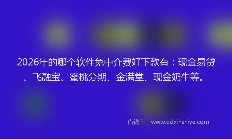 2026年的哪个软件免中介费好下款有:现金易贷、飞融宝、蜜桃分期、金满堂、现金奶牛等。