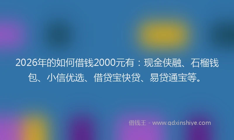 2026年的如何借钱2000元有：现金侠融、石榴钱包、小信优选、借贷宝快贷、易贷通宝等。