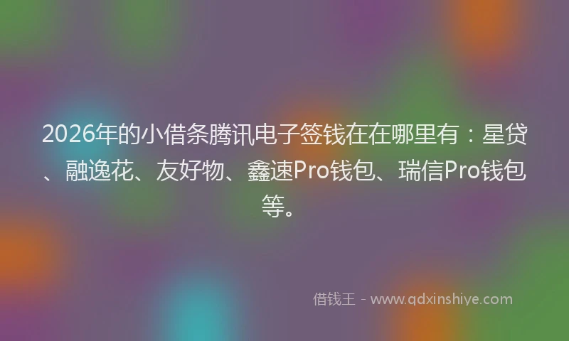 2026年的小借条腾讯电子签钱在在哪里有：星贷、融逸花、友好物、鑫速Pro钱包、瑞信Pro钱包等。
