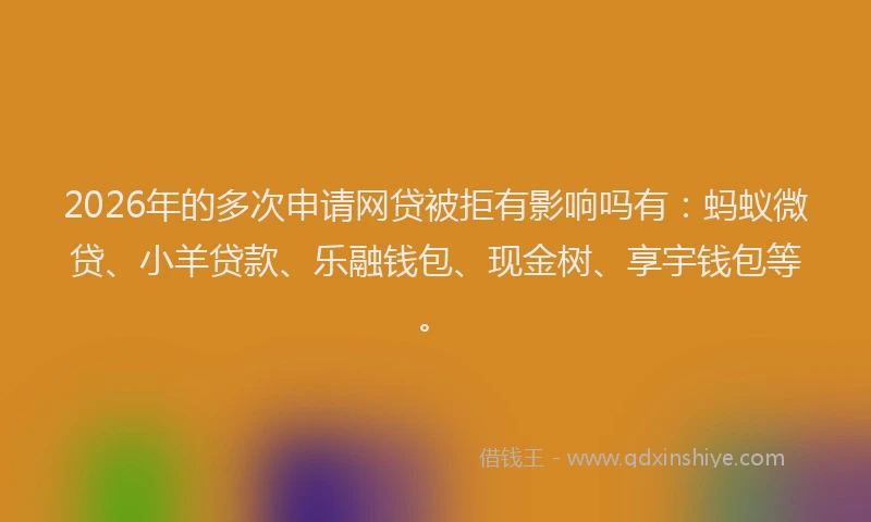 2026年的多次申请网贷被拒有影响吗有:蚂蚁微贷、小羊贷款、乐融钱包、现金树、享宇钱包等。