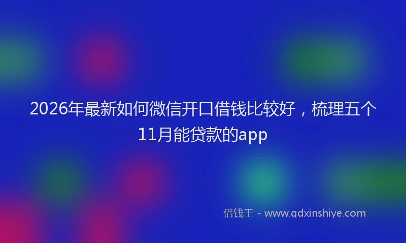 2026年最新如何微信开口借钱比较好，梳理五个11月能贷款的app