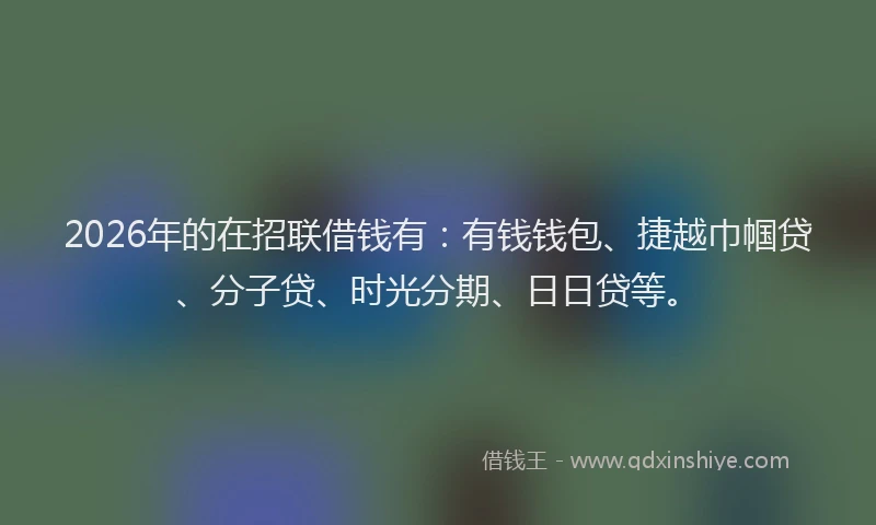 2026年的在招联借钱有：有钱钱包、捷越巾帼贷、分子贷、时光分期、日日贷等。