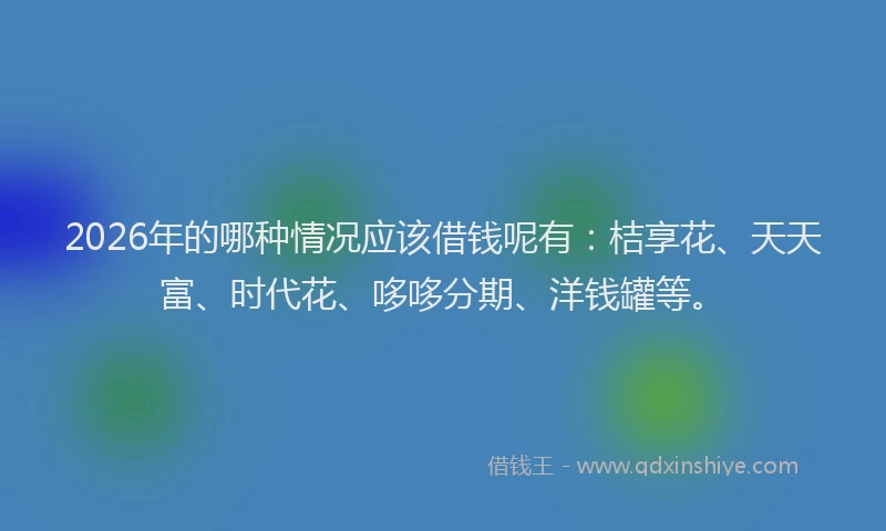 2026年的哪种情况应该借钱呢有:桔享花、天天富、时代花、哆哆分期、洋钱罐等。