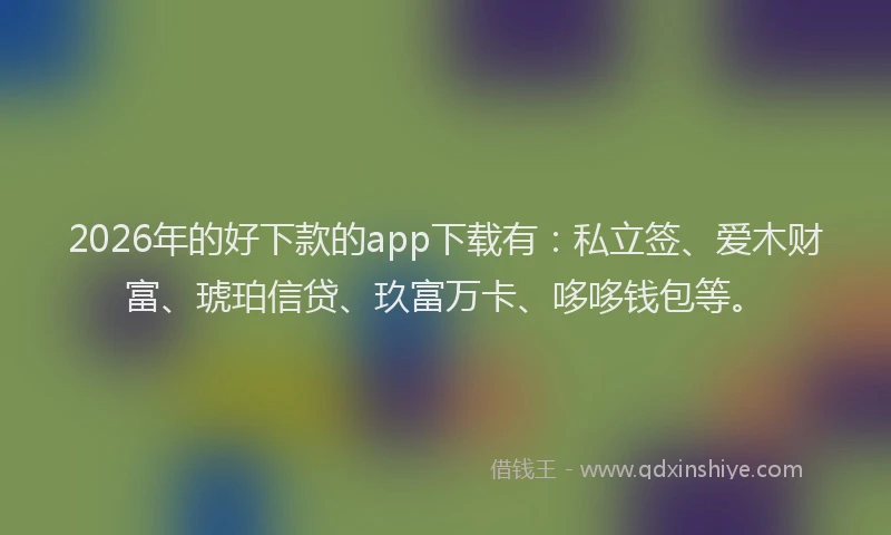 2026年的好下款的app下载有：私立签、爱木财富、琥珀信贷、玖富万卡、哆哆钱包等。