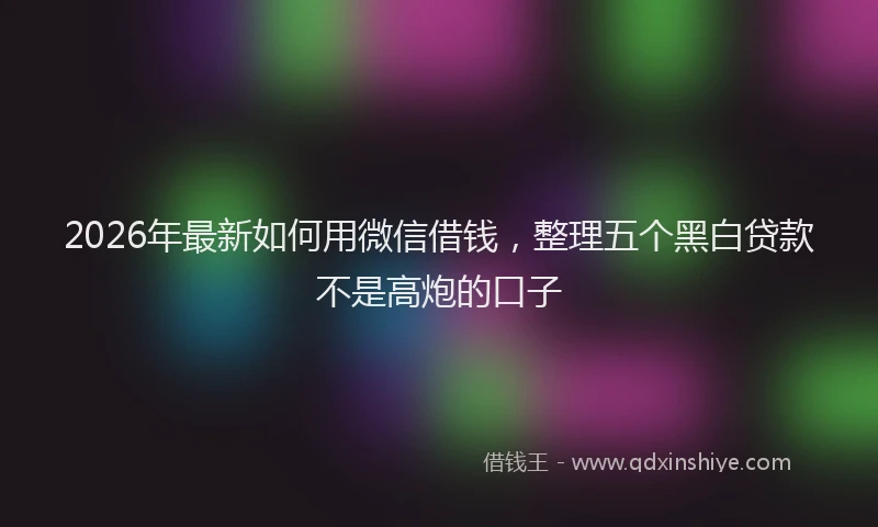 2026年最新如何用微信借钱，整理五个黑白贷款不是高炮的口子