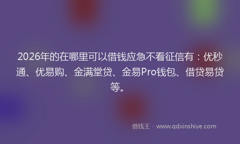 2026年的在哪里可以借钱应急不看征信有：优秒通、优易购、金满堂贷、金易Pro钱包、借贷易贷等。