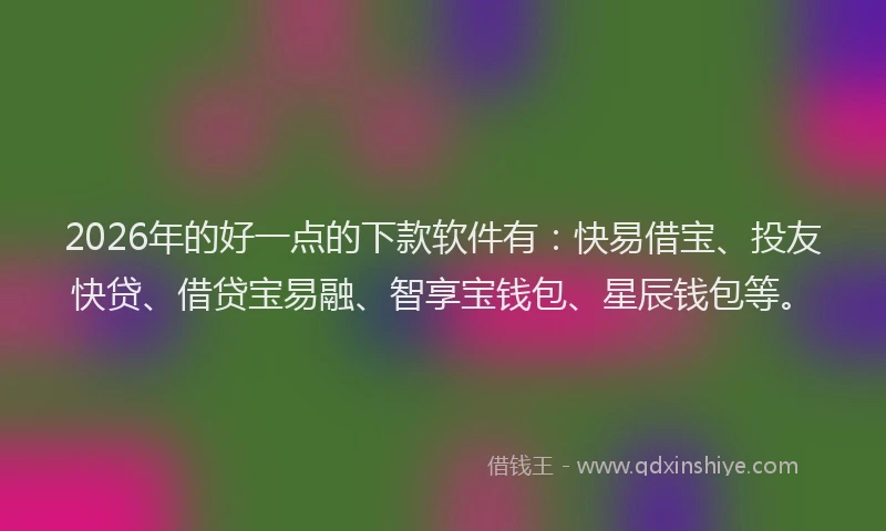 2026年的好一点的下款软件有：快易借宝、投友快贷、借贷宝易融、智享宝钱包、星辰钱包等。