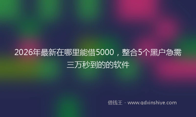 2026年最新在哪里能借5000,整合5个黑户急需三万秒到的的软件
