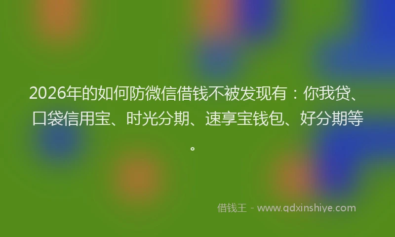2026年的如何防微信借钱不被发现有：你我贷、口袋信用宝、时光分期、速享宝钱包、好分期等。