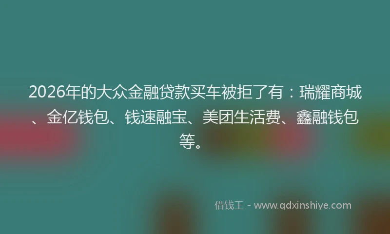 2026年的大众金融贷款买车被拒了有：瑞耀商城、金亿钱包、钱速融宝、美团生活费、鑫融钱包等。