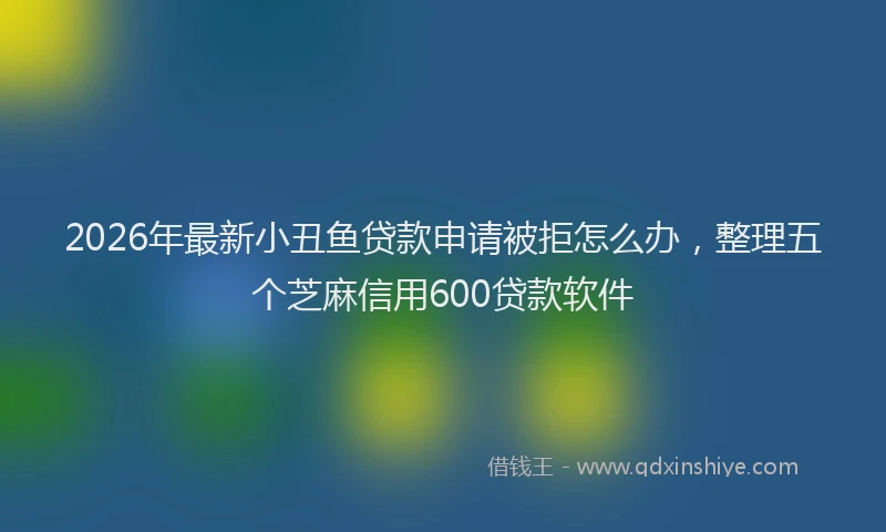 2026年最新小丑鱼贷款申请被拒怎么办，整理五个芝麻信用600贷款软件