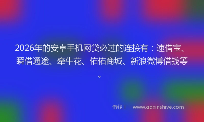 2026年的安卓手机网贷必过的连接有：速借宝、瞬借通途、牵牛花、佑佑商城、新浪微博借钱等。