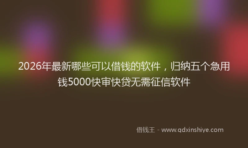 2026年最新哪些可以借钱的软件，归纳五个急用钱5000快审快贷无需征信软件