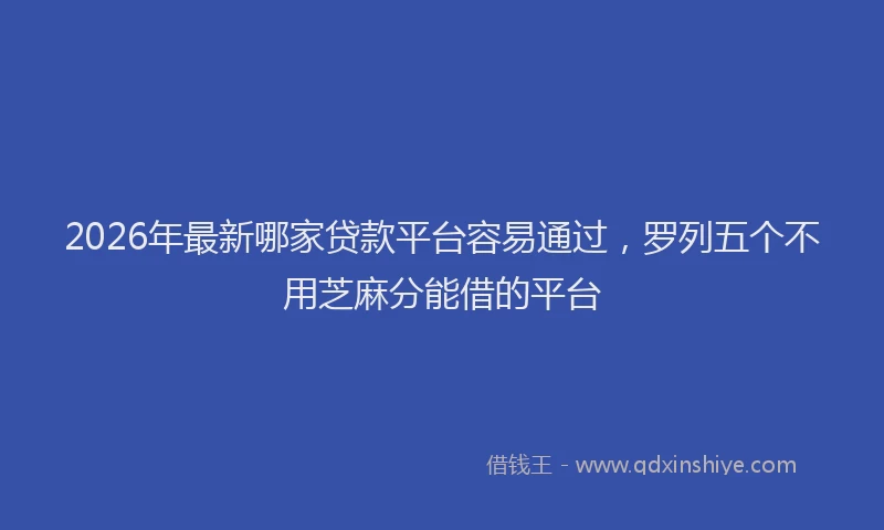 2026年最新哪家贷款平台容易通过，罗列五个不用芝麻分能借的平台