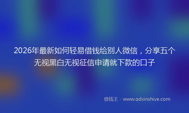 2026年最新如何轻易借钱给别人微信，分享五个无视黑白无视征信申请就下款的口子