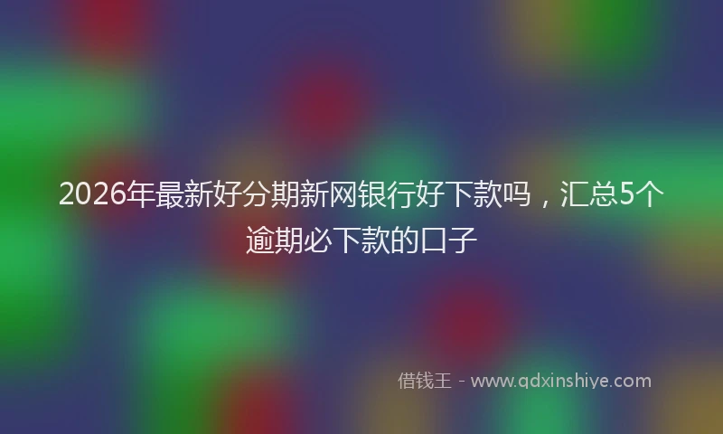 2026年最新好分期新网银行好下款吗，汇总5个逾期必下款的口子