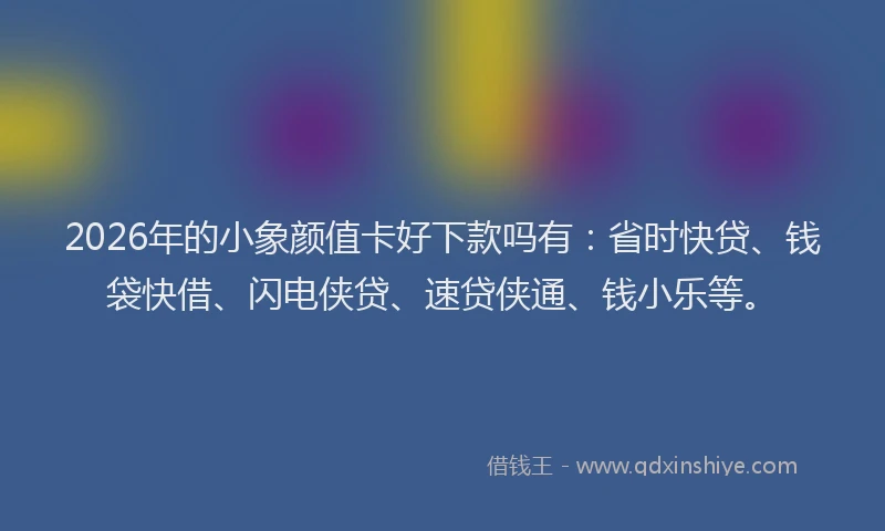 2026年的小象颜值卡好下款吗有：省时快贷、钱袋快借、闪电侠贷、速贷侠通、钱小乐等。