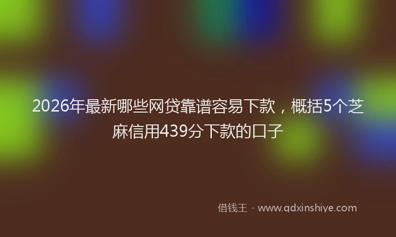 2026年最新哪些网贷靠谱容易下款，概括5个芝麻信用439分下款的口子