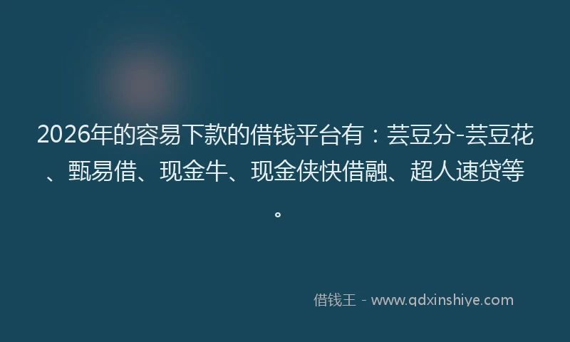 2026年的容易下款的借钱平台有：芸豆分-芸豆花、甄易借、现金牛、现金侠快借融、超人速贷等。