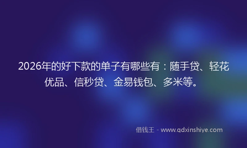 2026年的好下款的单子有哪些有：随手贷、轻花优品、信秒贷、金易钱包、多米等。