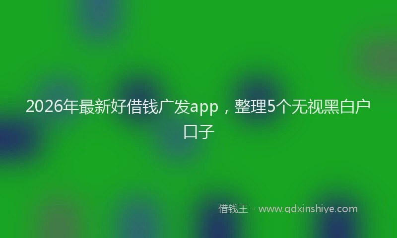 2026年最新好借钱广发app，整理5个无视黑白户口子