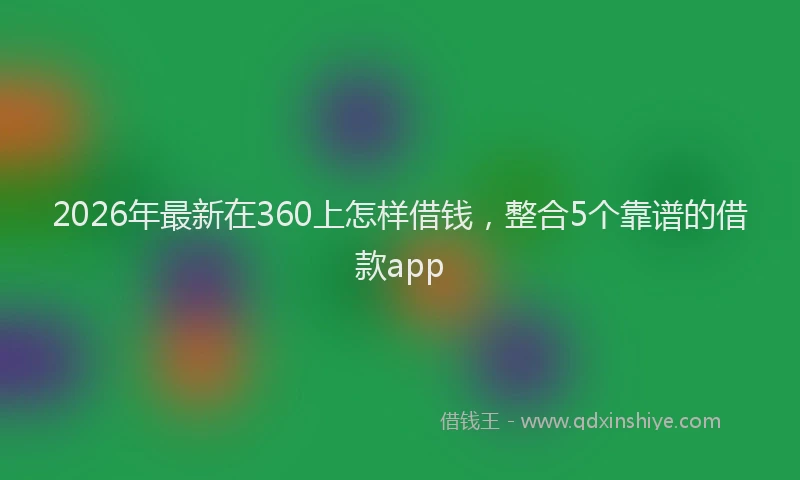 2026年最新在360上怎样借钱，整合5个靠谱的借款app