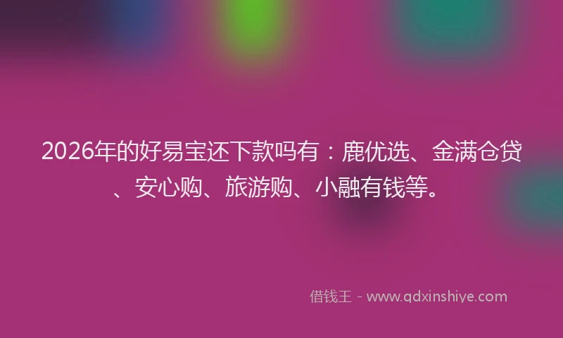 2026年的好易宝还下款吗有：鹿优选、金满仓贷、安心购、旅游购、小融有钱等。