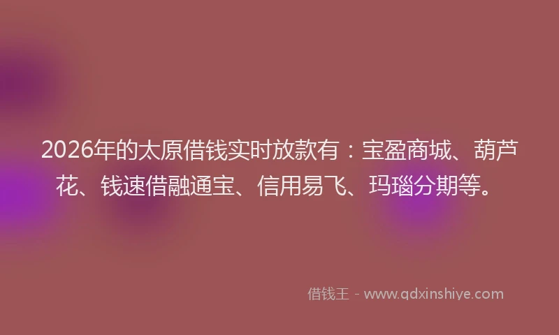 2026年的太原借钱实时放款有：宝盈商城、葫芦花、钱速借融通宝、信用易飞、玛瑙分期等。