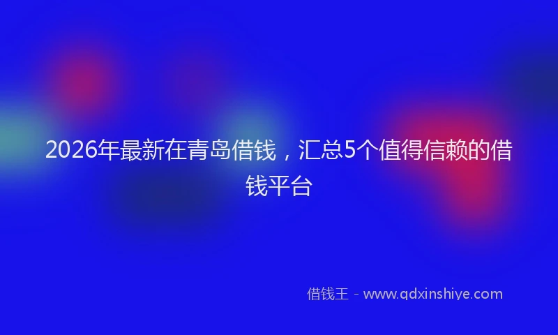 2026年最新在青岛借钱，汇总5个值得信赖的借钱平台