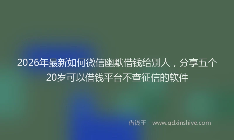 2026年最新如何微信幽默借钱给别人，分享五个20岁可以借钱平台不查征信的软件