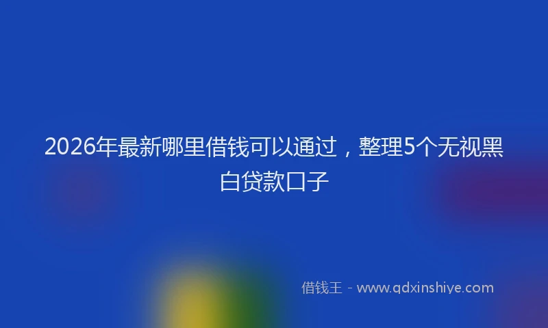 2026年最新哪里借钱可以通过，整理5个无视黑白贷款口子